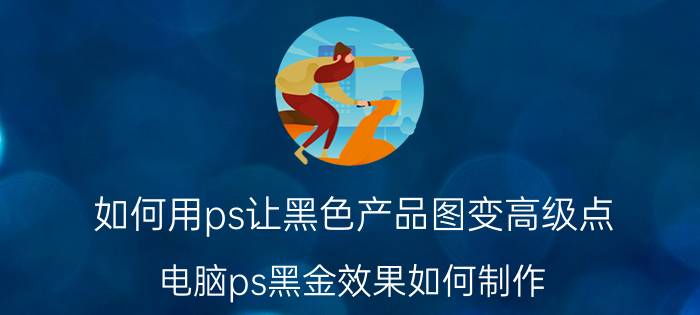 如何用ps让黑色产品图变高级点 电脑ps黑金效果如何制作？